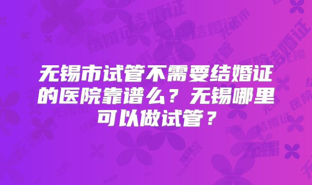 无锡市试管不需要结婚证的医院靠谱么？无锡哪里可以做试管？