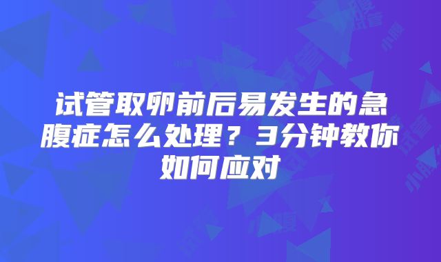 试管取卵前后易发生的急腹症怎么处理?3分钟教你如何应对