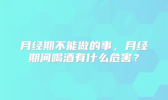 月经期不能做的事,月经期间喝酒有什么危害?