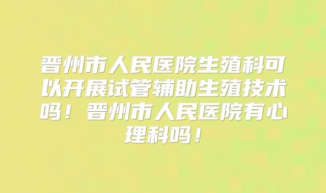 晋州市人民医院生殖科可以开展试管辅助生殖技术吗!晋州市人民医院有心理科吗!