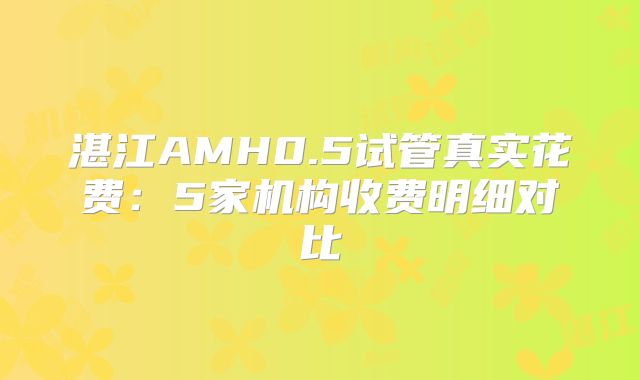 湛江AMH0.5试管真实花费：5家机构收费明细对比