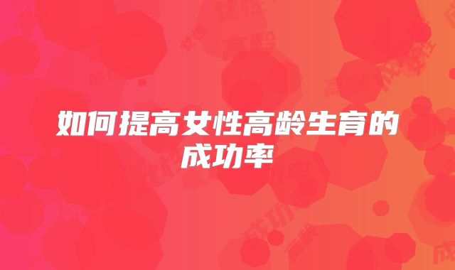 如何提高女性高龄生育的成功率