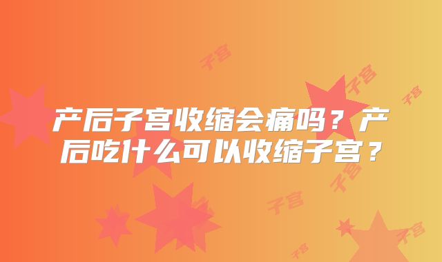 产后子宫收缩会痛吗？产后吃什么可以收缩子宫？