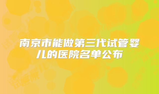 南京市能做第三代试管婴儿的医院名单公布