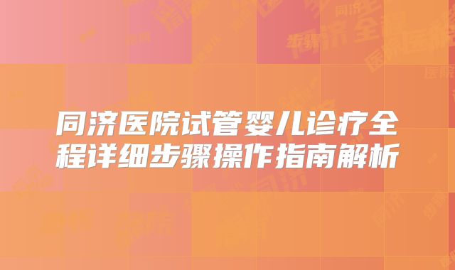 同济医院试管婴儿诊疗全程详细步骤操作指南解析