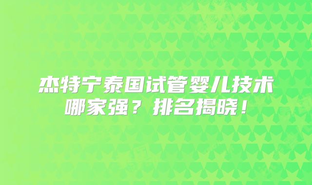 杰特宁泰国试管婴儿技术哪家强？排名揭晓！