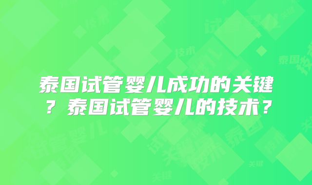 泰国试管婴儿成功的关键？泰国试管婴儿的技术？