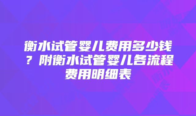 衡水试管婴儿费用多少钱?附衡水试管婴儿各流程费用明细表