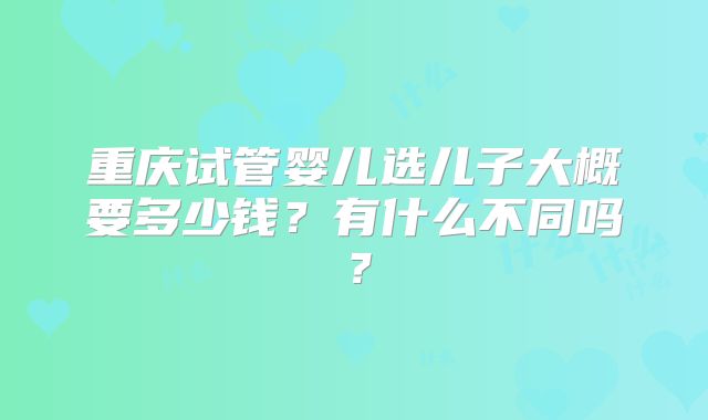 重庆试管婴儿选儿子大概要多少钱？有什么不同吗？