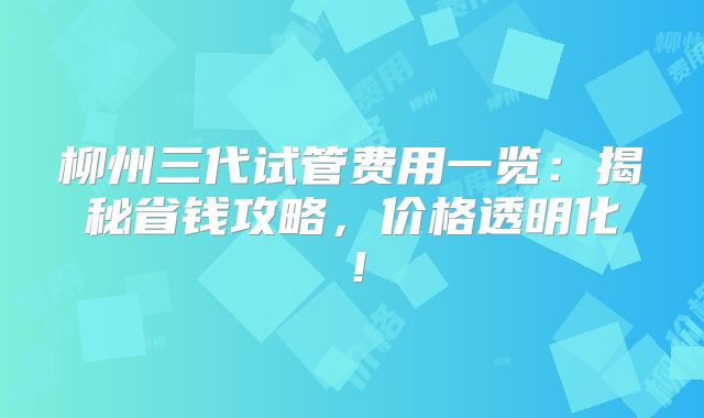 柳州三代试管费用一览:揭秘省钱攻略,价格透明化!