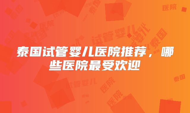 泰国试管婴儿医院推荐，哪些医院最受欢迎
