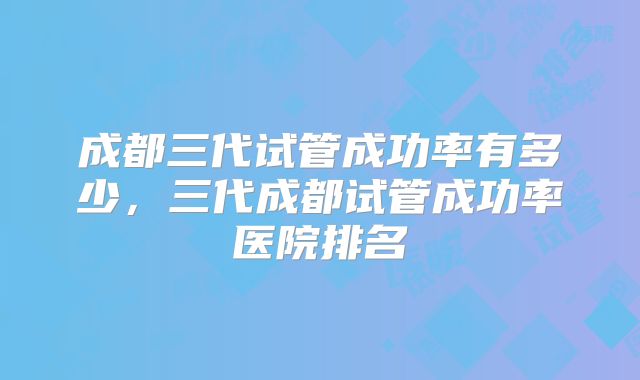 成都三代试管成功率有多少,三代成都试管成功率医院排名