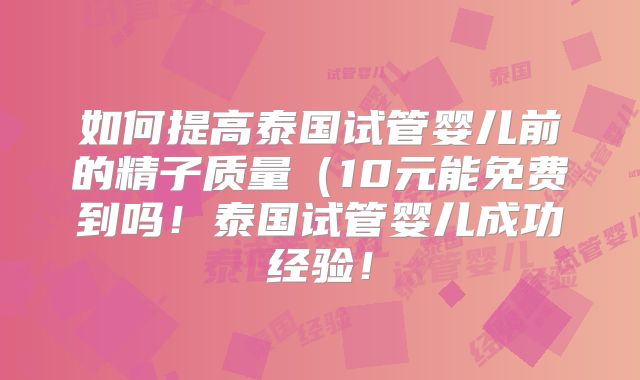 如何提高泰国试管婴儿前的精子质量(10元能免费到吗!泰国试管婴儿成功经验!