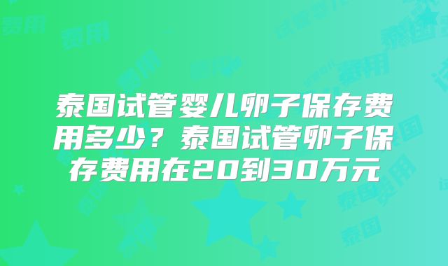 泰国试管婴儿卵子保存费用多少？泰国试管卵子保存费用在20到30万元