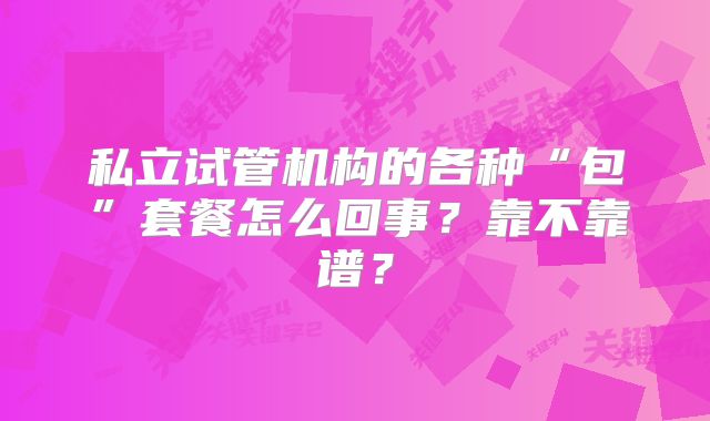 私立试管机构的各种“包”套餐怎么回事?靠不靠谱?