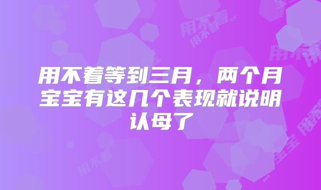 用不着等到三月,两个月宝宝有这几个表现就说明认母了