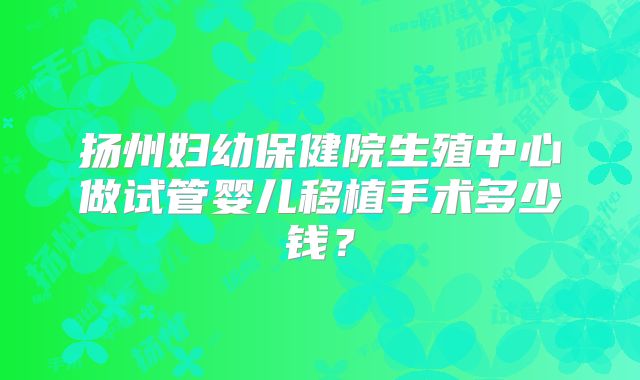 扬州妇幼保健院生殖中心做试管婴儿移植手术多少钱？