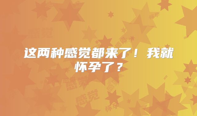 这两种感觉都来了！我就怀孕了？