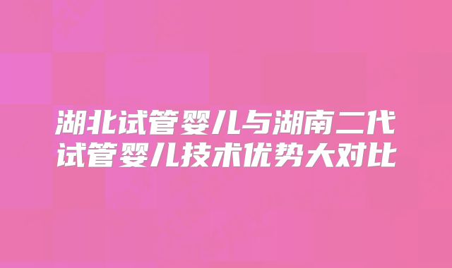 湖北试管婴儿与湖南二代试管婴儿技术优势大对比