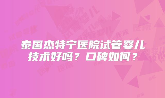 泰国杰特宁医院试管婴儿技术好吗?口碑如何?