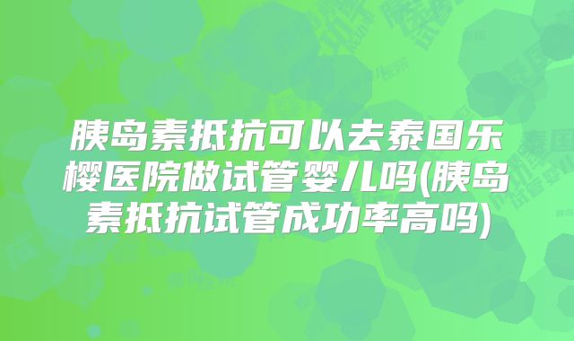 胰岛素抵抗可以去泰国乐樱医院做试管婴儿吗(胰岛素抵抗试管成功率高吗)