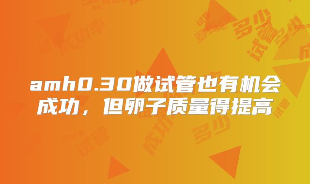 amh0.30做试管也有机会成功，但卵子质量得提高
