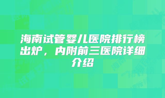 海南试管婴儿医院排行榜出炉，内附前三医院详细介绍