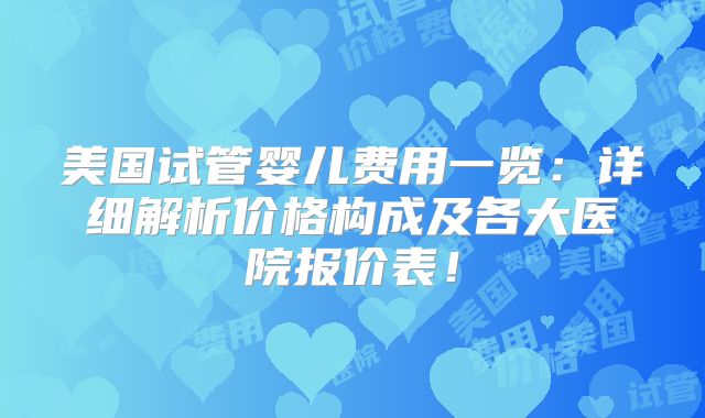 美国试管婴儿费用一览：详细解析价格构成及各大医院报价表！