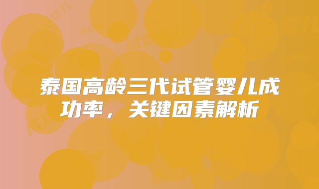 泰国高龄三代试管婴儿成功率,关键因素解析