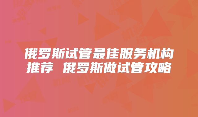 俄罗斯试管最佳服务机构推荐 俄罗斯做试管攻略