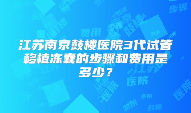 江苏南京鼓楼医院3代试管移植冻囊的步骤和费用是多少？