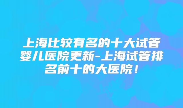 上海比较有名的十大试管婴儿医院更新-上海试管排名前十的大医院！