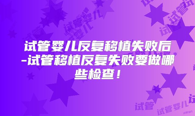 试管婴儿反复移植失败后-试管移植反复失败要做哪些检查！