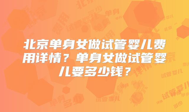 北京单身女做试管婴儿费用详情？单身女做试管婴儿要多少钱？