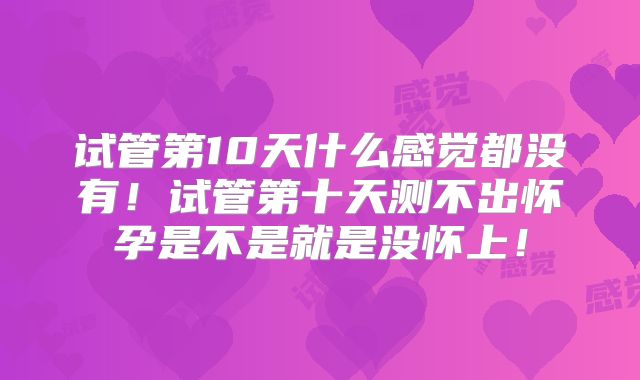 试管第10天什么感觉都没有！试管第十天测不出怀孕是不是就是没怀上！