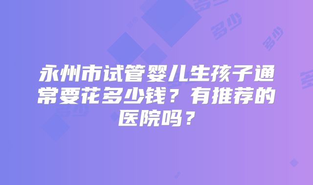 永州市试管婴儿生孩子通常要花多少钱？有推荐的医院吗？