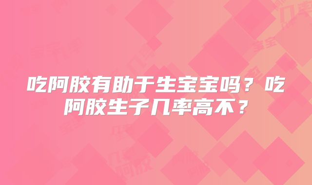 吃阿胶有助于生宝宝吗？吃阿胶生子几率高不？