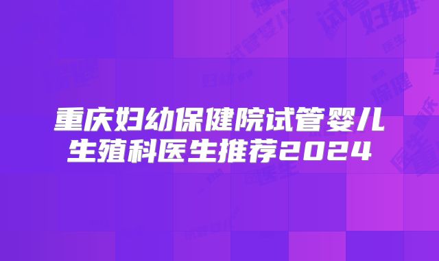 重庆妇幼保健院试管婴儿生殖科医生推荐2024