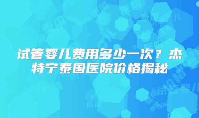 试管婴儿费用多少一次？杰特宁泰国医院价格揭秘
