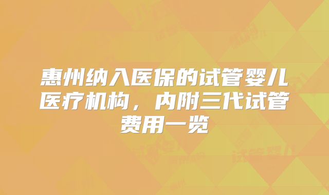 惠州纳入医保的试管婴儿医疗机构，内附三代试管费用一览
