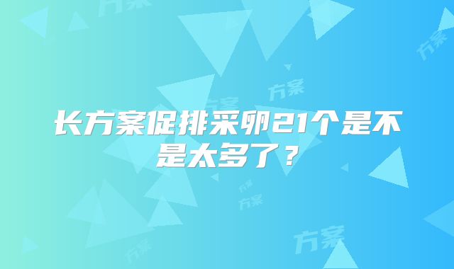 长方案促排采卵21个是不是太多了？
