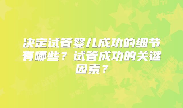 决定试管婴儿成功的细节有哪些?试管成功的关键因素?