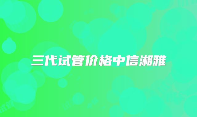 三代试管价格中信湘雅