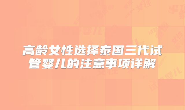 高龄女性选择泰国三代试管婴儿的注意事项详解