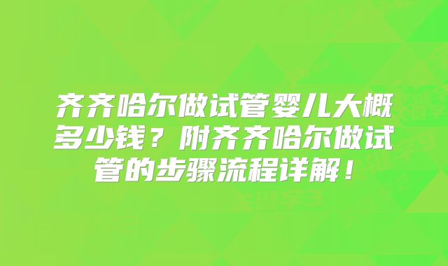齐齐哈尔做试管婴儿大概多少钱？附齐齐哈尔做试管的步骤流程详解！