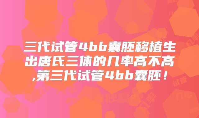 三代试管4bb囊胚移植生出唐氏三体的几率高不高,第三代试管4bb囊胚!