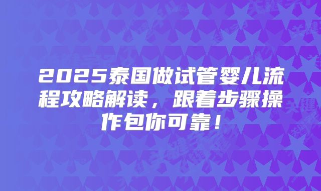 2025泰国做试管婴儿流程攻略解读,跟着步骤操作包你可靠!