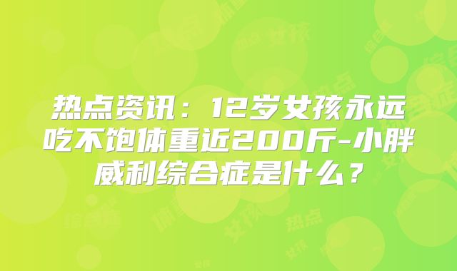 热点资讯：12岁女孩永远吃不饱体重近200斤-小胖威利综合症是什么？