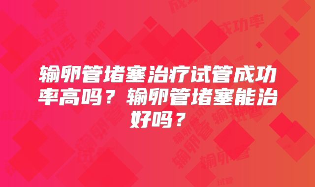 输卵管堵塞治疗试管成功率高吗?输卵管堵塞能治好吗?