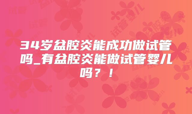 34岁盆腔炎能成功做试管吗_有盆腔炎能做试管婴儿吗?!